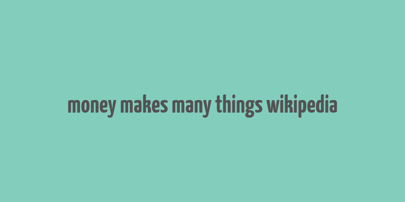 money makes many things wikipedia