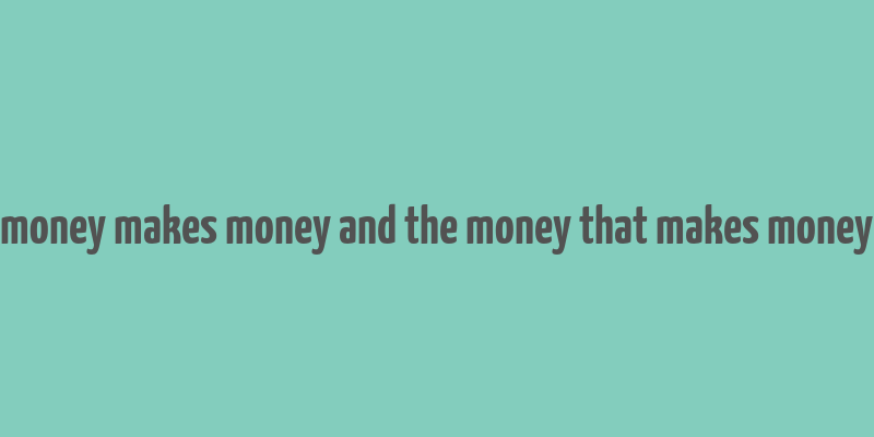 money makes money and the money that makes money