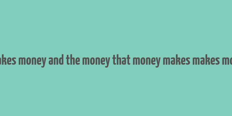 money makes money and the money that money makes makes more money