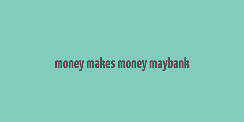 money makes money maybank