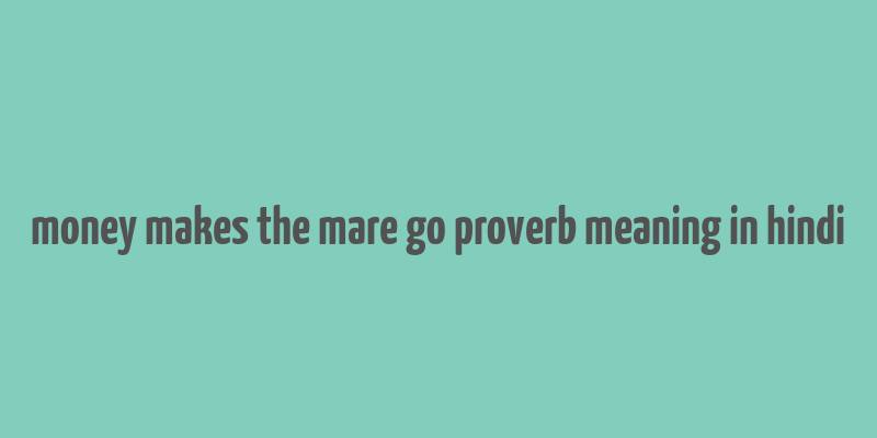 money makes the mare go proverb meaning in hindi