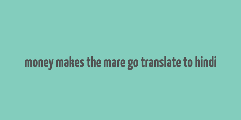 money makes the mare go translate to hindi