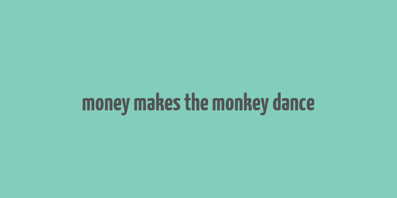 money makes the monkey dance