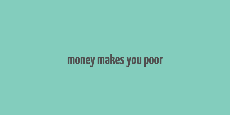 money makes you poor