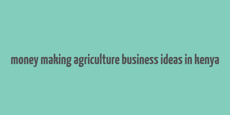 money making agriculture business ideas in kenya