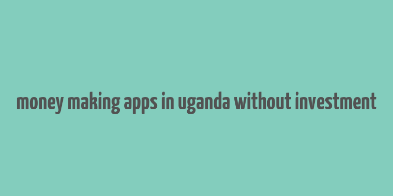 money making apps in uganda without investment