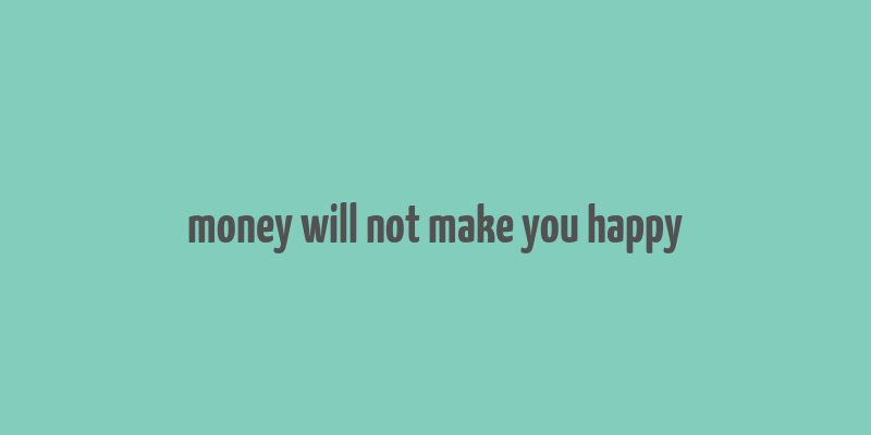 money will not make you happy