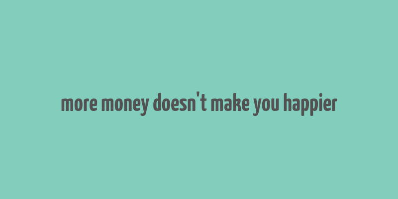 more money doesn't make you happier