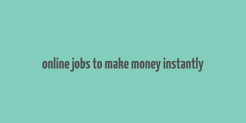 online jobs to make money instantly