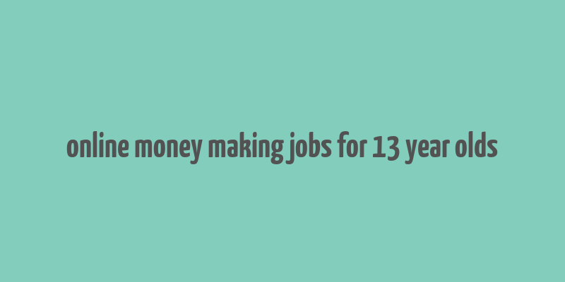 online money making jobs for 13 year olds