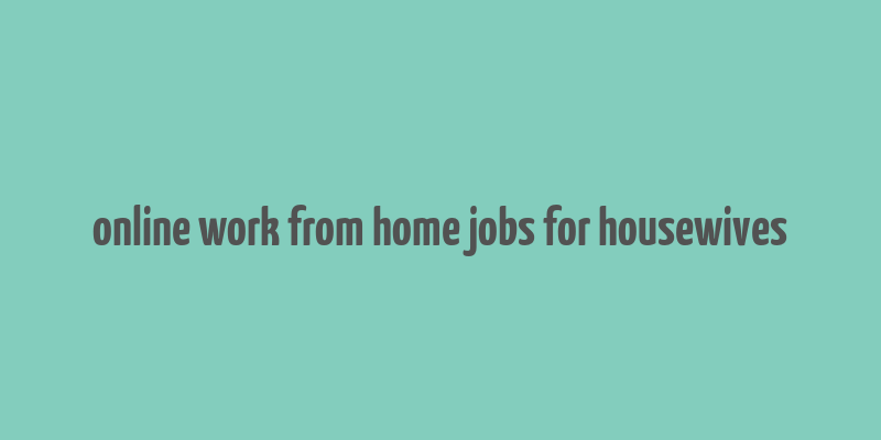 online work from home jobs for housewives