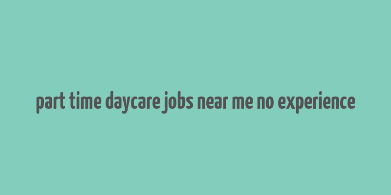 part time daycare jobs near me no experience