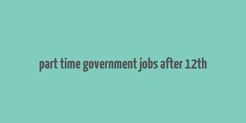 part time government jobs after 12th