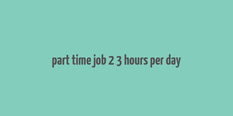 part time job 2 3 hours per day