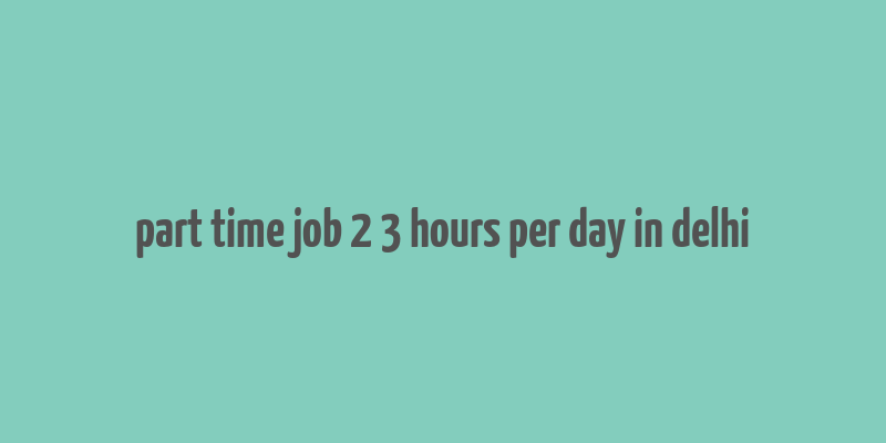 part time job 2 3 hours per day in delhi