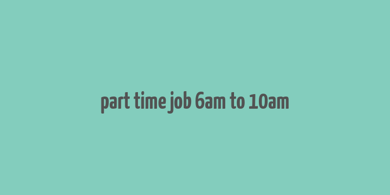 part time job 6am to 10am