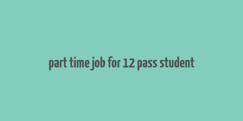 part time job for 12 pass student