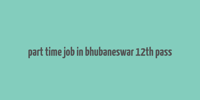 part time job in bhubaneswar 12th pass