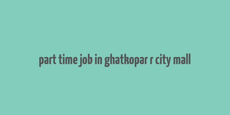 part time job in ghatkopar r city mall