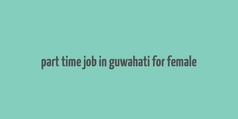 part time job in guwahati for female