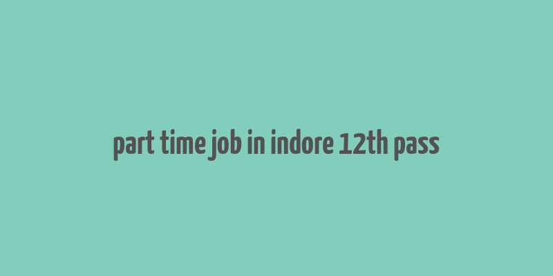 part time job in indore 12th pass