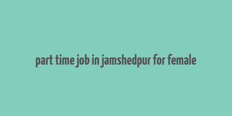 part time job in jamshedpur for female