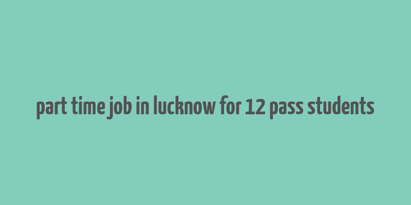 part time job in lucknow for 12 pass students