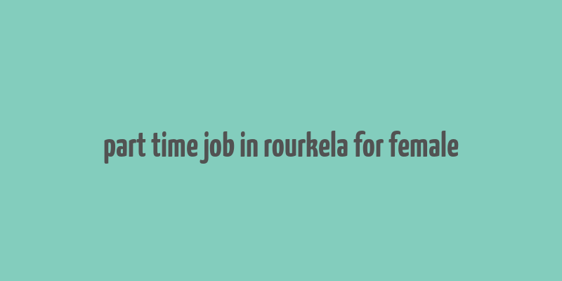 part time job in rourkela for female