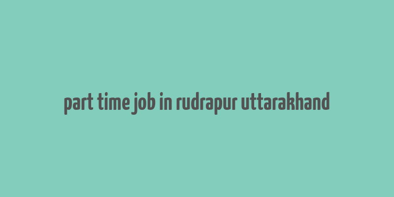 part time job in rudrapur uttarakhand