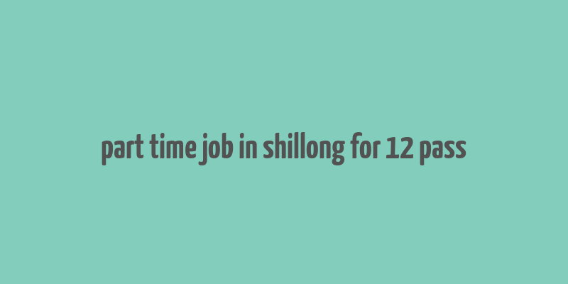 part time job in shillong for 12 pass