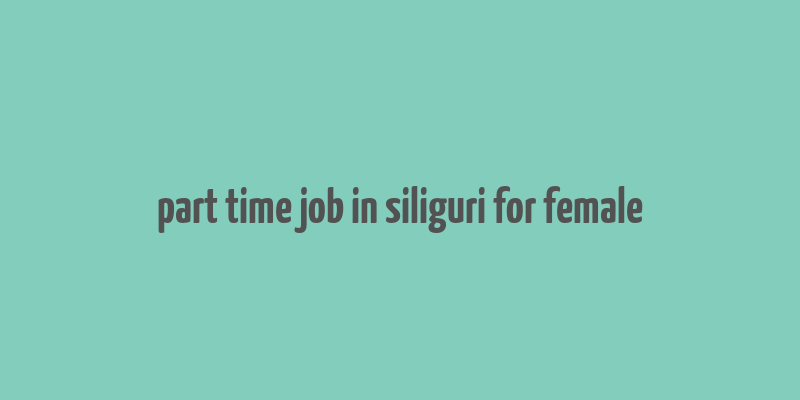 part time job in siliguri for female