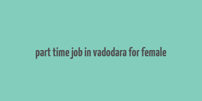 part time job in vadodara for female