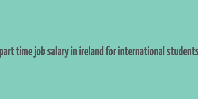 part time job salary in ireland for international students