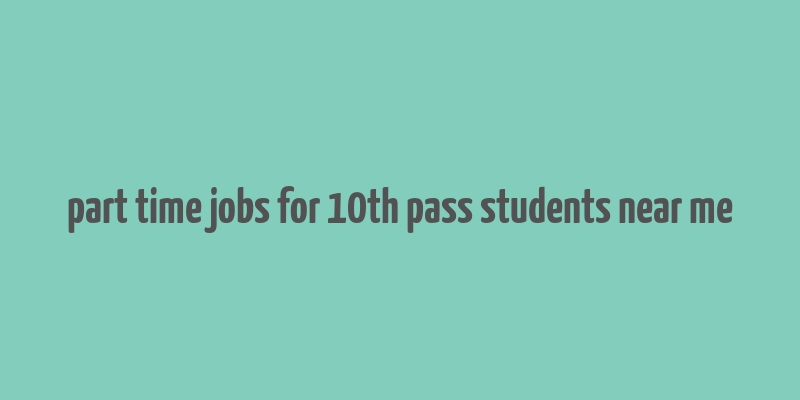 part time jobs for 10th pass students near me