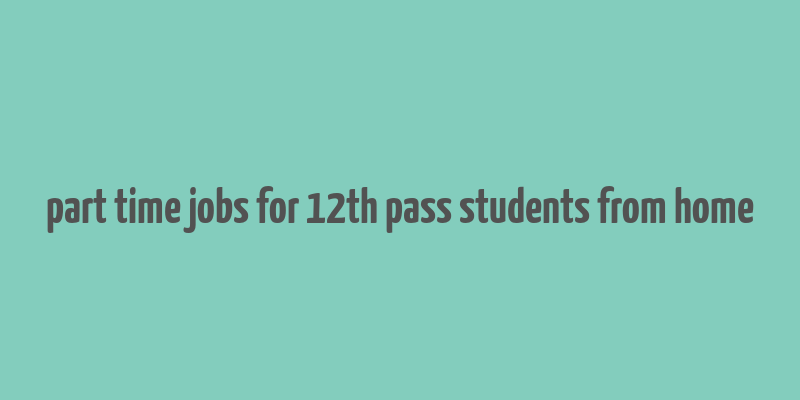 part time jobs for 12th pass students from home