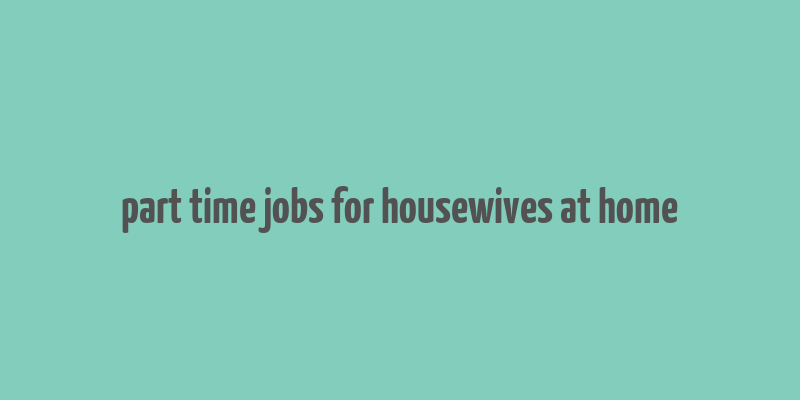 part time jobs for housewives at home