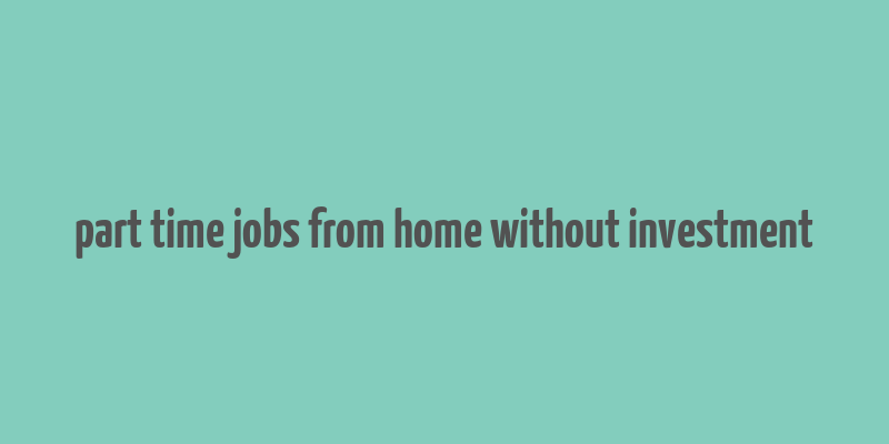 part time jobs from home without investment