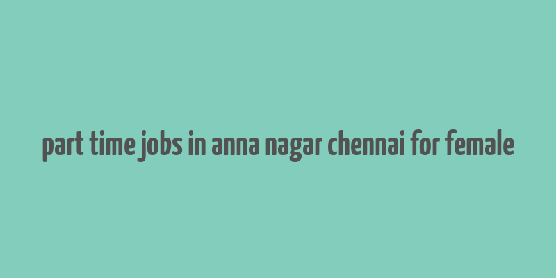 part time jobs in anna nagar chennai for female