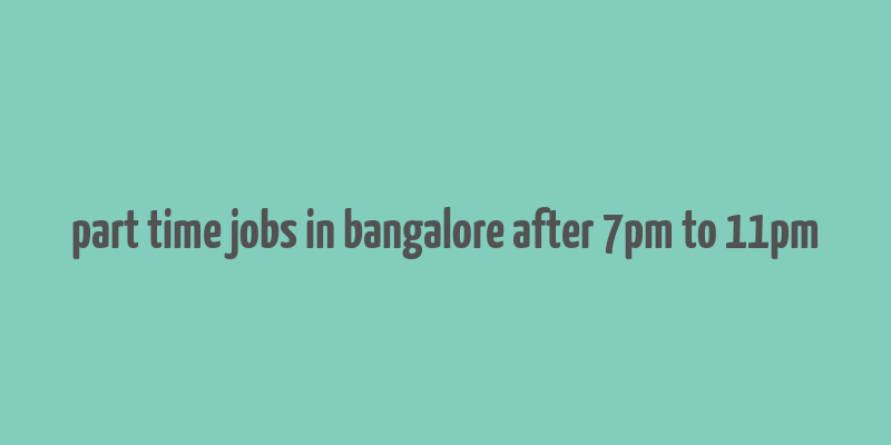 part time jobs in bangalore after 7pm to 11pm