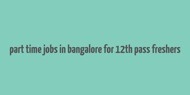 part time jobs in bangalore for 12th pass freshers