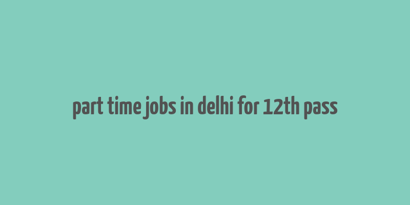 part time jobs in delhi for 12th pass