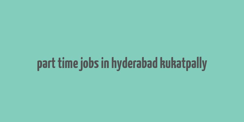 part time jobs in hyderabad kukatpally