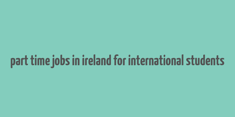 part time jobs in ireland for international students