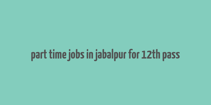 part time jobs in jabalpur for 12th pass