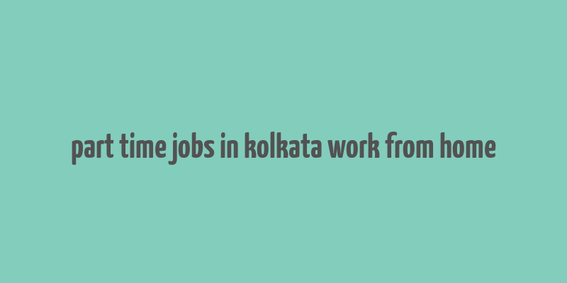 part time jobs in kolkata work from home