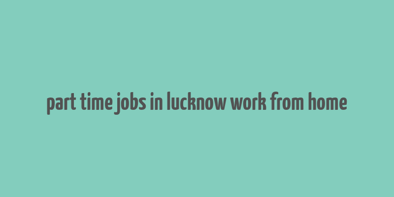 part time jobs in lucknow work from home