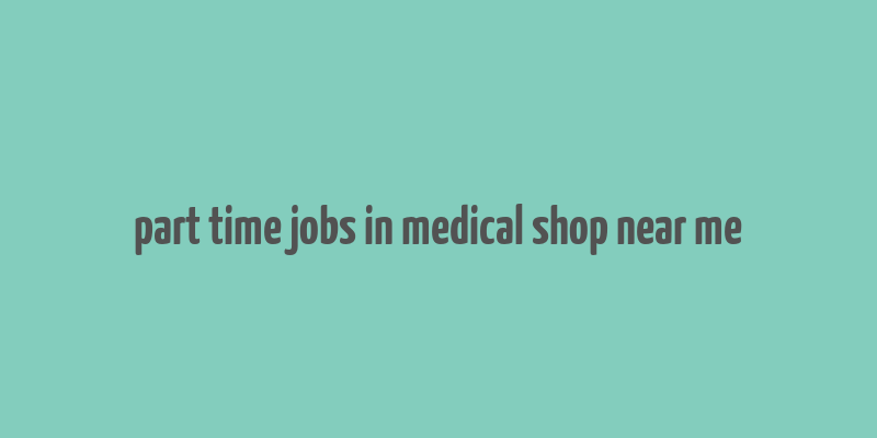 part time jobs in medical shop near me