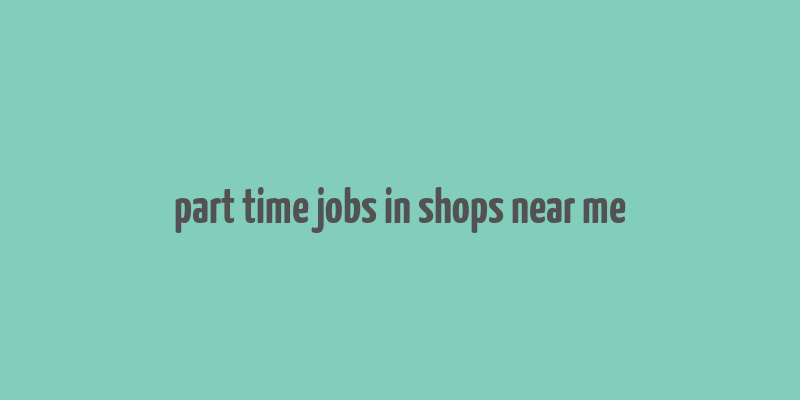 part time jobs in shops near me