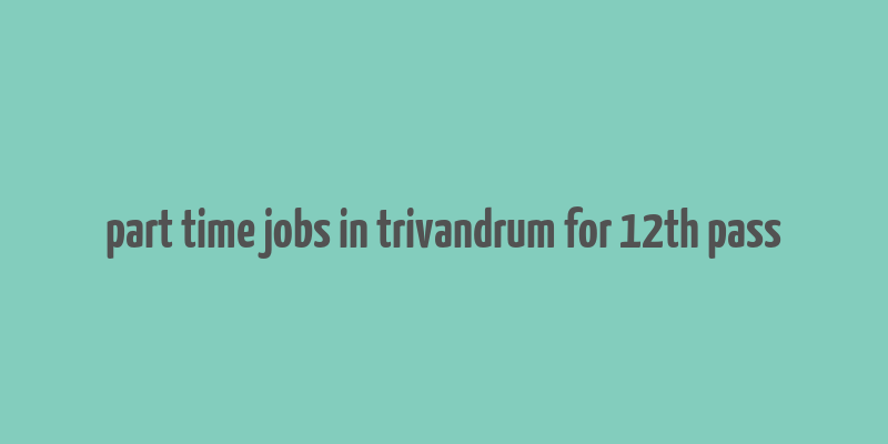 part time jobs in trivandrum for 12th pass