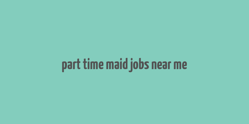 part time maid jobs near me